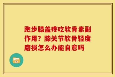 跑步膝盖疼吃软骨素副作用？膝关节软骨轻度磨损怎么办能自愈吗
