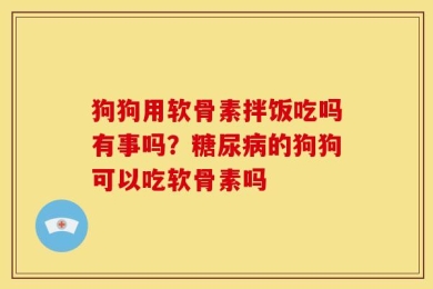 狗狗用软骨素拌饭吃吗有事吗？糖尿病的狗狗可以吃软骨素吗