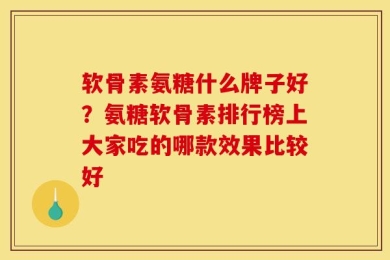 软骨素氨糖什么牌子好？氨糖软骨素排行榜上大家吃的哪款效果比较好