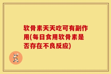 软骨素天天吃可有副作用(每日食用软骨素是否存在不良反应)
