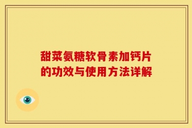 甜菜氨糖软骨素加钙片的功效与使用方法详解