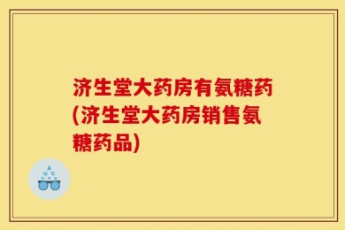 济生堂大药房有氨糖药(济生堂大药房销售氨糖药品)