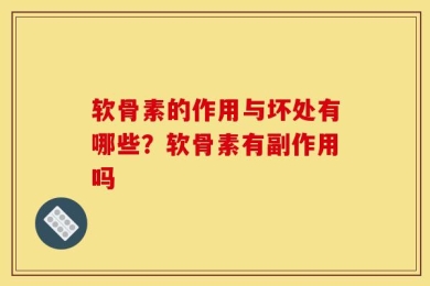 软骨素的作用与坏处有哪些？软骨素有副作用吗