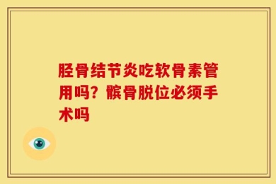 胫骨结节炎吃软骨素管用吗？髌骨脱位必须手术吗