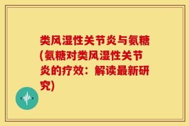 类风湿性关节炎与氨糖(氨糖对类风湿性关节炎的疗效：解读最新研究)