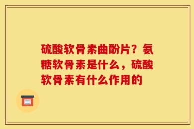 硫酸软骨素曲酚片？氨糖软骨素是什么，硫酸软骨素有什么作用的