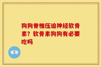 狗狗脊椎压迫神经软骨素？软骨素狗狗有必要吃吗