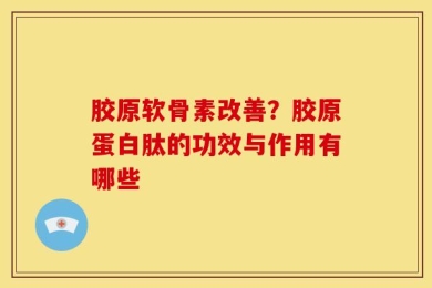 胶原软骨素改善？胶原蛋白肽的功效与作用有哪些