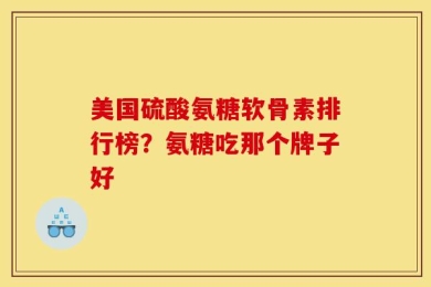 美国硫酸氨糖软骨素排行榜？氨糖吃那个牌子好