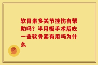 软骨素多关节挫伤有帮助吗？半月板手术后吃一些软骨素有用吗为什么