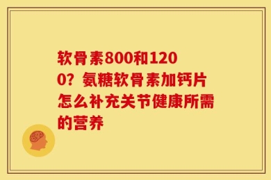 软骨素800和1200？氨糖软骨素加钙片怎么补充关节健康所需的营养