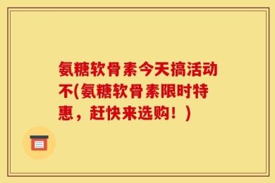 氨糖软骨素今天搞活动不(氨糖软骨素限时特惠，赶快来选购！)