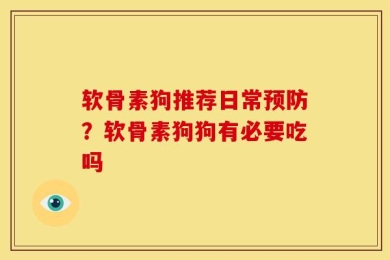 软骨素狗推荐日常预防？软骨素狗狗有必要吃吗