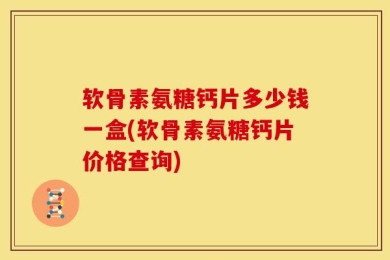 软骨素氨糖钙片多少钱一盒(软骨素氨糖钙片价格查询)
