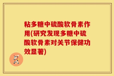 粘多糖中硫酸软骨素作用(研究发现多糖中硫酸软骨素对关节保健功效显著)