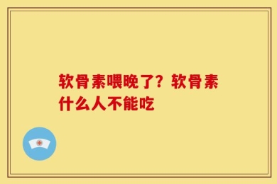软骨素喂晚了？软骨素什么人不能吃