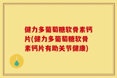 健力多葡萄糖软骨素钙片(健力多葡萄糖软骨素钙片有助关节健康)