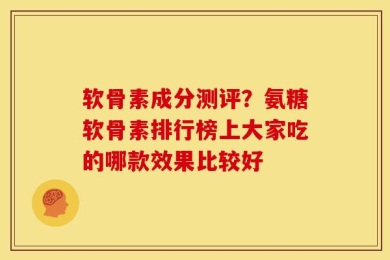 软骨素成分测评？氨糖软骨素排行榜上大家吃的哪款效果比较好