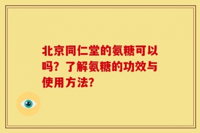 北京同仁堂的氨糖可以吗？了解氨糖的功效与使用方法？