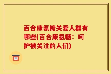 百合康氨糖关爱人群有哪些(百合康氨糖：呵护被关注的人们)