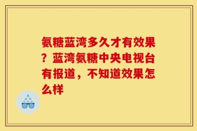 氨糖蓝湾多久才有效果？蓝湾氨糖中央电视台有报道，不知道效果怎么样