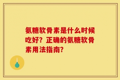 氨糖软骨素是什么时候吃好？正确的氨糖软骨素用法指南？