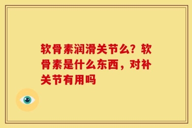 软骨素润滑关节么？软骨素是什么东西，对补关节有用吗