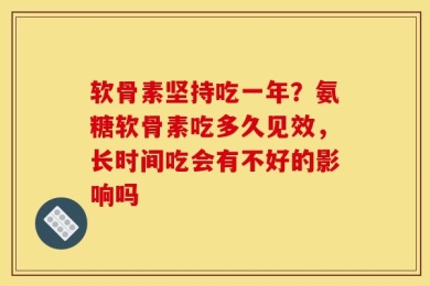 软骨素坚持吃一年？氨糖软骨素吃多久见效，长时间吃会有不好的影响吗