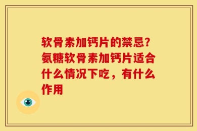 软骨素加钙片的禁忌？氨糖软骨素加钙片适合什么情况下吃，有什么作用