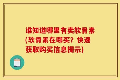 谁知道哪里有卖软骨素(软骨素在哪买？快速获取购买信息提示)