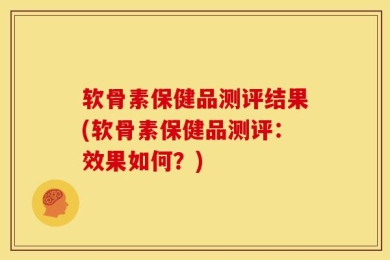 软骨素保健品测评结果(软骨素保健品测评：效果如何？)