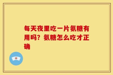 每天夜里吃一片氨糖有用吗？氨糖怎么吃才正确