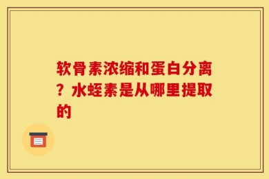 软骨素浓缩和蛋白分离？水蛭素是从哪里提取的