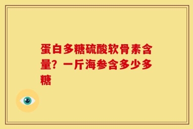 蛋白多糖硫酸软骨素含量？一斤海参含多少多糖