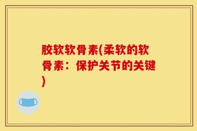 胶软软骨素(柔软的软骨素：保护关节的关键)