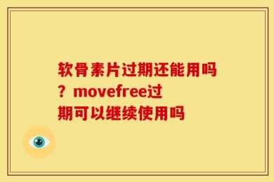 软骨素片过期还能用吗？movefree过期可以继续使用吗