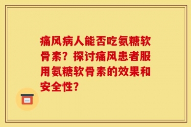 痛风病人能否吃氨糖软骨素？探讨痛风患者服用氨糖软骨素的效果和安全性？
