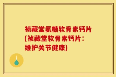 祯藏堂氨糖软骨素钙片(祯藏堂软骨素钙片：维护关节健康)