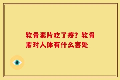 软骨素片吃了疼？软骨素对人体有什么害处