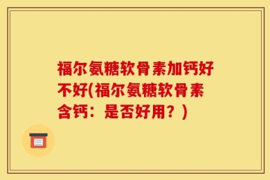 福尔氨糖软骨素加钙好不好(福尔氨糖软骨素含钙：是否好用？)