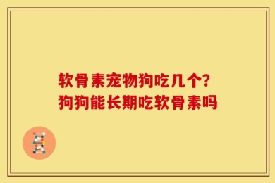 软骨素宠物狗吃几个？狗狗能长期吃软骨素吗