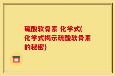 硫酸软骨素 化学式(化学式揭示硫酸软骨素的秘密)