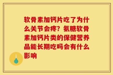 软骨素加钙片吃了为什么关节会疼？氨糖软骨素加钙片类的保健营养品能长期吃吗会有什么影响