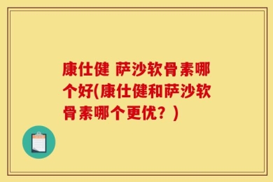 康仕健 萨沙软骨素哪个好(康仕健和萨沙软骨素哪个更优？)