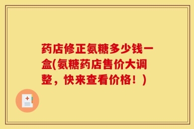 药店修正氨糖多少钱一盒(氨糖药店售价大调整，快来查看价格！)