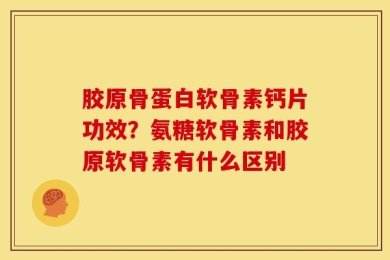 胶原骨蛋白软骨素钙片功效？氨糖软骨素和胶原软骨素有什么区别