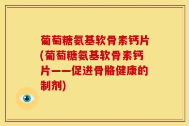 葡萄糖氨基软骨素钙片(葡萄糖氨基软骨素钙片——促进骨骼健康的制剂)