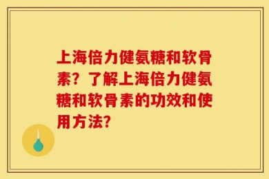 上海倍力健氨糖和软骨素？了解上海倍力健氨糖和软骨素的功效和使用方法？