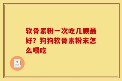 软骨素粉一次吃几颗最好？狗狗软骨素粉末怎么喂吃