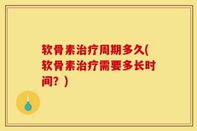 软骨素治疗周期多久(软骨素治疗需要多长时间？)